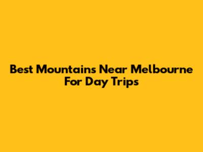 Best Mountains Near Melbourne For Day Trips