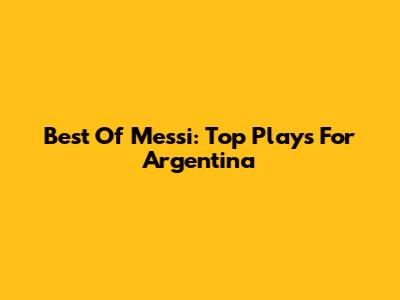 Best Of Messi: Top Plays For Argentina