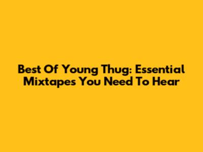 Best Of Young Thug: Essential Mixtapes You Need To Hear