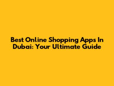 Best Online Shopping Apps In Dubai: Your Ultimate Guide