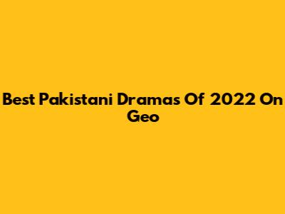 Best Pakistani Dramas Of 2022 On Geo