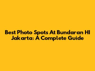 Best Photo Spots At Bundaran HI Jakarta: A Complete Guide