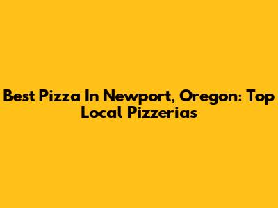 Best Pizza In Newport, Oregon: Top Local Pizzerias