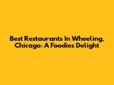 Best Restaurants In Wheeling, Chicago: A Foodie's Delight