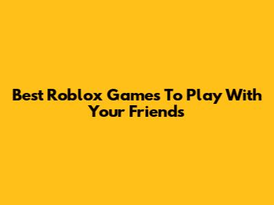 Best Roblox Games To Play With Your Friends