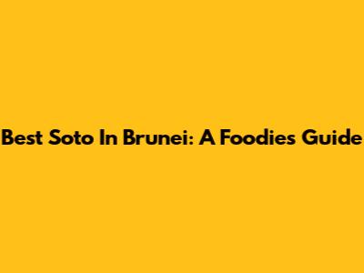 Best Soto In Brunei: A Foodie's Guide