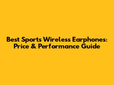 Best Sports Wireless Earphones: Price & Performance Guide