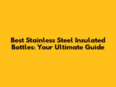 Best Stainless Steel Insulated Bottles: Your Ultimate Guide