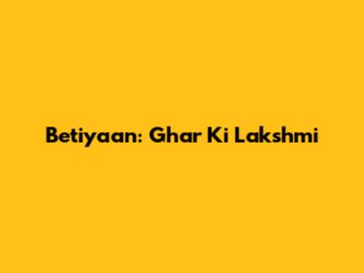 Betiyaan: Ghar Ki Lakshmi
