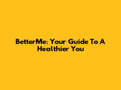 BetterMe: Your Guide To A Healthier You