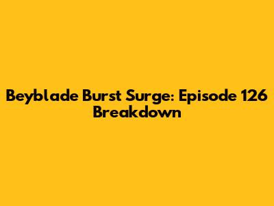 Beyblade Burst Surge: Episode 126 Breakdown