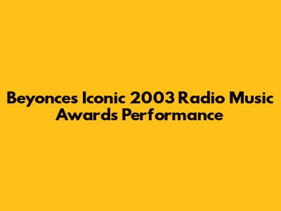 Beyonce's Iconic 2003 Radio Music Awards Performance