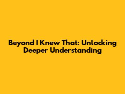 Beyond 'I Knew That': Unlocking Deeper Understanding