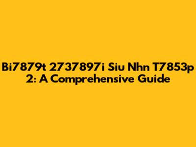 Bi7879t 2737897i Siu Nhn T7853p 2: A Comprehensive Guide