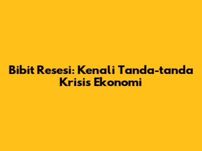 Bibit Resesi: Kenali Tanda-tanda Krisis Ekonomi