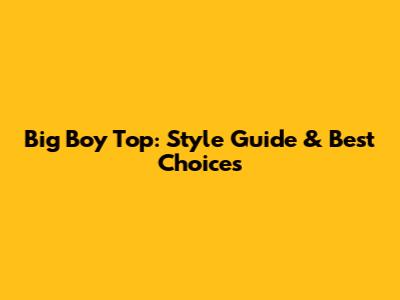 Big Boy Top: Style Guide & Best Choices