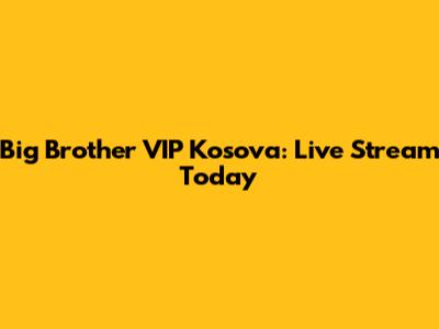 Big Brother VIP Kosova: Live Stream Today