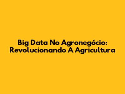 Big Data No Agronegócio: Revolucionando A Agricultura