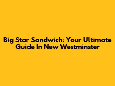 Big Star Sandwich: Your Ultimate Guide In New Westminster