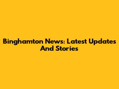 Binghamton News: Latest Updates And Stories