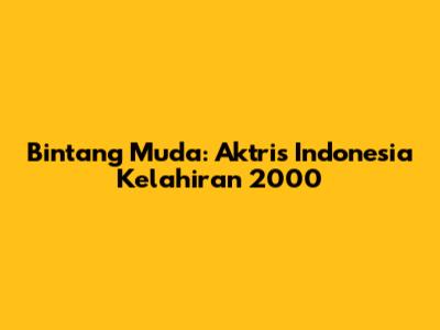 Bintang Muda: Aktris Indonesia Kelahiran 2000