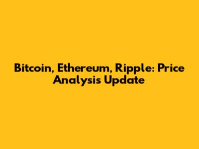 Bitcoin, Ethereum, Ripple: Price Analysis Update