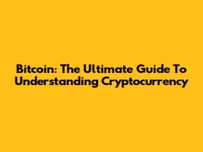 Bitcoin: The Ultimate Guide To Understanding Cryptocurrency