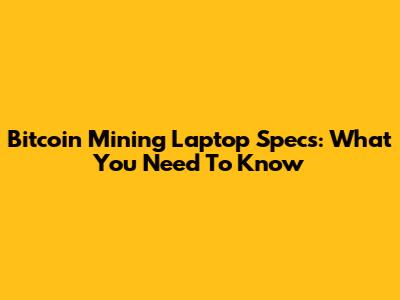 Bitcoin Mining Laptop Specs: What You Need To Know