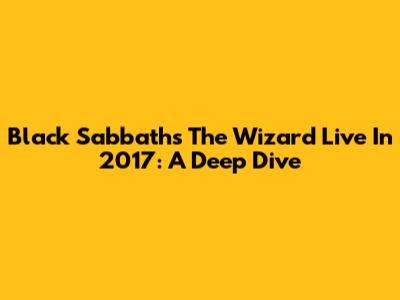 Black Sabbath's 'The Wizard' Live In 2017: A Deep Dive