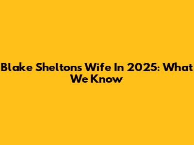 Blake Shelton's Wife In 2025: What We Know