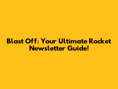 Blast Off: Your Ultimate Rocket Newsletter Guide!