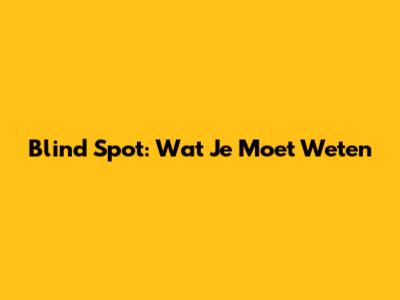 Blind Spot: Wat Je Moet Weten