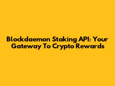 Blockdaemon Staking API: Your Gateway To Crypto Rewards