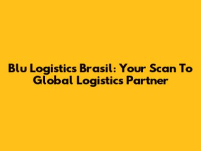 Blu Logistics Brasil: Your Scan To Global Logistics Partner
