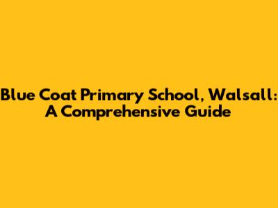 Blue Coat Primary School, Walsall: A Comprehensive Guide