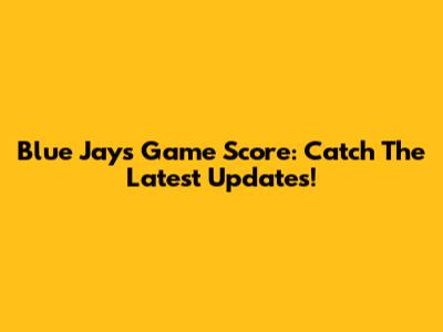 Blue Jays Game Score: Catch The Latest Updates!