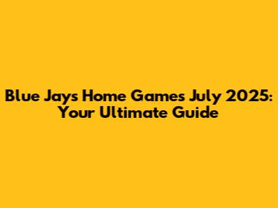 Blue Jays Home Games July 2025: Your Ultimate Guide