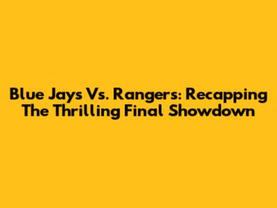 Blue Jays Vs. Rangers: Recapping The Thrilling Final Showdown