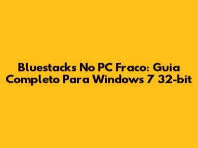 Bluestacks No PC Fraco: Guia Completo Para Windows 7 32-bit