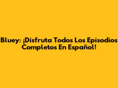 Bluey: ¡Disfruta Todos Los Episodios Completos En Español!