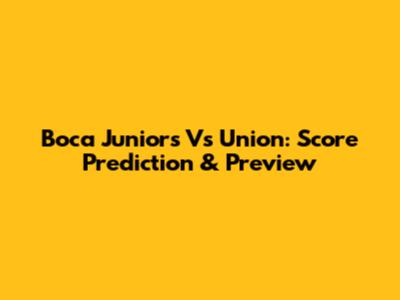 Boca Juniors Vs Union: Score Prediction & Preview