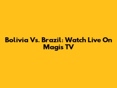 Bolivia Vs. Brazil: Watch Live On Magis TV