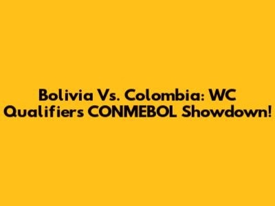 Bolivia Vs. Colombia: WC Qualifiers CONMEBOL Showdown!