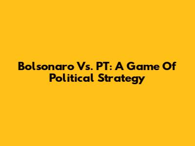 Bolsonaro Vs. PT: A Game Of Political Strategy