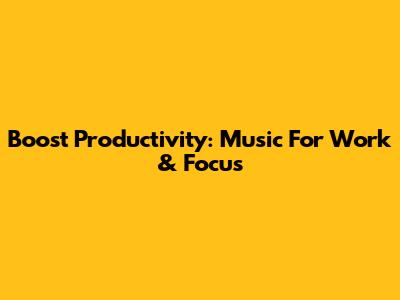 Boost Productivity: Music For Work & Focus