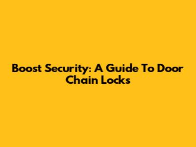Boost Security: A Guide To Door Chain Locks