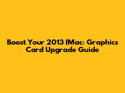 Boost Your 2013 IMac: Graphics Card Upgrade Guide
