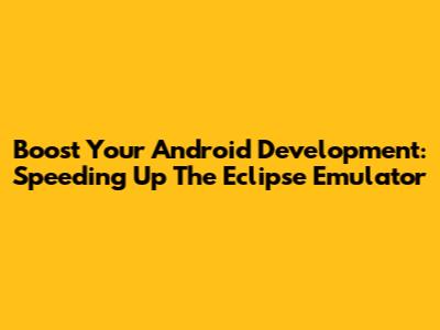 Boost Your Android Development: Speeding Up The Eclipse Emulator