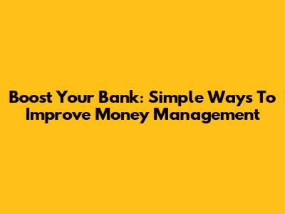 Boost Your Bank: Simple Ways To Improve Money Management