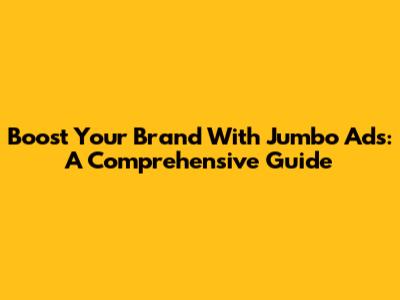 Boost Your Brand With Jumbo Ads: A Comprehensive Guide